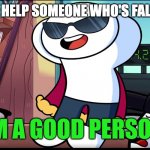egoooooo | ME AFTER I HELP SOMEONE WHO'S FALLEN GET UP | image tagged in i'm a good person,ego,theodd1sout,nice | made w/ Imgflip meme maker