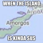 When Greece is kinda sus | WHEN THE ISLAND; IS KINDA SUS | image tagged in when greece is kinda sus | made w/ Imgflip meme maker