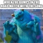 Pleased Sulley | WHEN THE BUMPS IN THE ROAD MATCH WITH THE SONG | image tagged in pleased sulley | made w/ Imgflip meme maker