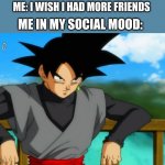 yes | ME: I WISH I HAD MORE FRIENDS; ME IN MY SOCIAL MOOD: | image tagged in goku black leaning back | made w/ Imgflip meme maker