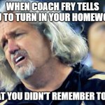 rob ryan upset | WHEN COACH FRY TELLS YOU TO TURN IN YOUR HOMEWORK; THAT YOU DIDN'T REMEMBER TO DO | image tagged in rob ryan upset | made w/ Imgflip meme maker