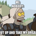 Shut up and take my Orens | ME:
NOBODY:; SHUT UP AND TAKE MY ORGANS | image tagged in shut up and take my orens | made w/ Imgflip meme maker