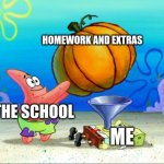 SpongeBob pumpkin funnel | HOMEWORK AND EXTRAS; THE SCHOOL; ME | image tagged in spongebob pumpkin funnel | made w/ Imgflip meme maker
