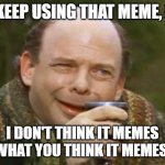 You don't get it. | YOU KEEP USING THAT MEME, BUT... I DON'T THINK IT MEMES WHAT YOU THINK IT MEMES. | image tagged in princess bride vizzini,what do you mean,meme | made w/ Imgflip meme maker