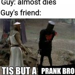 Next time someone says this, threaten their life and call it a prank | Guy: almost dies; Guy's friend:; PRANK BRO | image tagged in tis but a scratch,prank,monty python and the holy grail,monty python,just a joke,bro | made w/ Imgflip meme maker