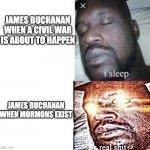 James Buchanan Be like | JAMES BUCHANAN WHEN A CIVIL WAR IS ABOUT TO HAPPEN; JAMES BUCHANAN WHEN MORMONS EXIST | image tagged in real shit | made w/ Imgflip meme maker