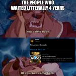 after all these years | THE PEOPLE WHO WAITED LITTERALLY 4 YEARS | image tagged in you came back | made w/ Imgflip meme maker