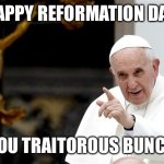 angry pope francis | HAPPY REFORMATION DAY; YOU TRAITOROUS BUNCH | image tagged in angry pope francis | made w/ Imgflip meme maker