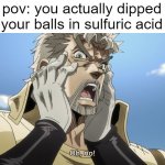 don't | pov: you actually dipped your balls in sulfuric acid | image tagged in jojo oh no | made w/ Imgflip meme maker