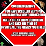 MEME CHECKPOINT | CONGRATULATIONS; YOU HAVE SCROLLED VERY FAR AND REACHED A MEME CHECKPOINT; TAKE A BREAK FROM SCROLLING, AND TAKE THE TIME TO UPVOTE ALL THE MEMES YOU LIKED! UPVOTE, COMMENT OR REPOST TO SPREAD THE CHECKPOINT FAITH! | image tagged in blank stop sign,funny memes,original meme | made w/ Imgflip meme maker