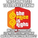 Price | THIS SHOW USED TO BE A GREAT SHOW; UNTIL THE PRODUCERS LET THE CONTESTANTS CHEAT AND DON’T DO ANYTHING ABOUT IT | image tagged in price | made w/ Imgflip meme maker
