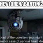 if you don't know who LorenaBanting is, don't even bother looking at their posts spare your braincells... | HEY LORENABANTING: | image tagged in wheatley serious braindamage | made w/ Imgflip meme maker