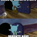 walk in and out the door | GOING TO GET YOUR FIRST GLASS OF WATER IN 3 DAYS; PARENTS HAVE GUSSETS OVER | image tagged in walk in and out the door | made w/ Imgflip meme maker