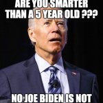 Joe Biden | ARE YOU SMARTER THAN A 5 YEAR OLD ??? NO JOE BIDEN IS NOT | image tagged in joe biden | made w/ Imgflip meme maker