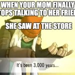 WHY SO DAMN LONG | WHEN YOUR MOM FINALLY STOPS TALKING TO HER FRIEND; SHE SAW AT THE STORE | image tagged in mom,it's been 3000 years,grocery store,chaos | made w/ Imgflip meme maker
