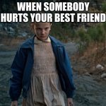 Eleven Eggo | WHEN SOMEBODY HURTS YOUR BEST FRIEND | image tagged in eleven eggo | made w/ Imgflip meme maker