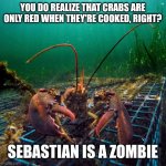 Lobster | YOU DO REALIZE THAT CRABS ARE ONLY RED WHEN THEY'RE COOKED, RIGHT? SEBASTIAN IS A ZOMBIE | image tagged in lobster | made w/ Imgflip meme maker
