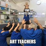 yes,yes i think the students would like this craft | FIVE MINUTE CRAFTS; ART TEACHERS | image tagged in all hail the cat,art,worship,class | made w/ Imgflip meme maker