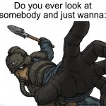 All the time | Do you ever look at somebody and just wanna: | image tagged in uh oh,memes,funny,true story,pain,relatable memes | made w/ Imgflip meme maker