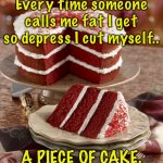 Call me fat | Every time someone calls me fat I get so depress I cut myself.. A PIECE OF CAKE. | image tagged in i cut myself,call me fat,get depressed,cake,fun | made w/ Imgflip meme maker