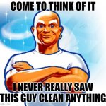 mr clean | COME TO THINK OF IT; I NEVER REALLY SAW THIS GUY CLEAN ANYTHING | image tagged in mr clean | made w/ Imgflip meme maker