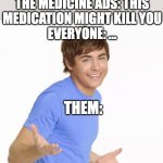 medicine ad meme | THE PEOPLE IN THE MEDICINE ADS: THIS MEDICATION MIGHT KILL YOU
EVERYONE: ... THEM: | image tagged in zac efron shrug | made w/ Imgflip meme maker
