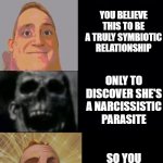 Mr. Incredible becoming uncanny and then canny | YOU MAKE A NEW FRIEND; YOU BELIEVE THIS TO BE A TRULY SYMBIOTIC RELATIONSHIP; ONLY TO DISCOVER SHE'S A NARCISSISTIC PARASITE; SO YOU PURGE HER FROM YOUR LIFE | image tagged in mr incredible becoming uncanny and then canny | made w/ Imgflip meme maker