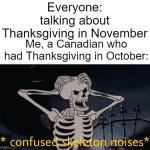 Yes, we have Thanksgiving in October up north, and I have NO IDEA WHY. | Everyone: talking about Thanksgiving in November; Me, a Canadian who had Thanksgiving in October: | image tagged in confused skeleton | made w/ Imgflip meme maker