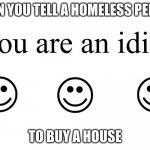 Ain't no way people actually say this | WHEN YOU TELL A HOMELESS PERSON; TO BUY A HOUSE | image tagged in you are an idiot | made w/ Imgflip meme maker