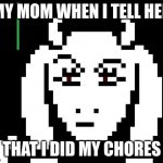 Undertale - Toriel | MY MOM WHEN I TELL HER; THAT I DID MY CHORES | image tagged in undertale - toriel | made w/ Imgflip meme maker