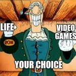 ... | LIFE; VIDEO GAMES; YOUR CHOICE | image tagged in dr livesey rom and death | made w/ Imgflip meme maker