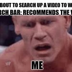 search bar in a nustshell | SEARCH BAR: RECOMMENDS THE VIDEO; ME: ABOUT TO SEARCH UP A VIDEO TO WATCH; ME | image tagged in john cena sad / confused | made w/ Imgflip meme maker