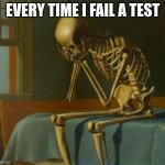 Sad skeleton | EVERY TIME I FAIL A TEST | image tagged in sad skeleton | made w/ Imgflip meme maker
