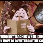 i am a dictator | MY GOVERNMENT TEACHER WHEN I SHOW HER MY ESSAY ON HOW TO OVERTHROW THE GOVERNMENT | image tagged in gifs,change my mind,well yes but actually no | made w/ Imgflip video-to-gif maker