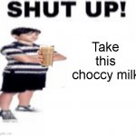 Take it | Take this choccy milk | image tagged in shut up,choccy milk | made w/ Imgflip meme maker