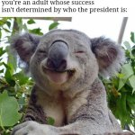 If you insist that you're poor under one president but not another one then it's time to depend on yourself | That look when you always have a job and money in the bank because you're an adult whose success isn't determined by who the president is: | image tagged in smiling koala | made w/ Imgflip meme maker