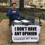 Change My Mind | I DON'T HAVE ANY OPINION | image tagged in change my mind | made w/ Imgflip meme maker