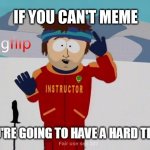You're going to have a hard time | IF YOU CAN'T MEME | image tagged in you're going to have a hard time,so true memes,dank meme,first world imgflip problems,you can't handle the truth | made w/ Imgflip meme maker