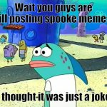 Seriously tho are you still posting spoke memes? | Wait you guys are still posting spooke memes? I thought it was just a joke | image tagged in spongebob i thought it was a joke,spooky month | made w/ Imgflip meme maker