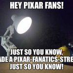 Just FYI | HEY PIXAR FANS! JUST SO YOU KNOW, I MADE A PIXAR-FANATICS-STREAM!
JUST SO YOU KNOW! | image tagged in pixar lamp | made w/ Imgflip meme maker