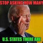 STOP ASKING HOW MANY U.S. STATES THERE ARE | STOP ASKING HOW MANY; U.S. STATES THERE ARE | image tagged in biden confused | made w/ Imgflip meme maker