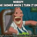 Shower sound, | NOBODY:
THE SHOWER WHEN I TURN IT ON: | image tagged in high-pitched demonic screeching,shower,stop reading the tags,i said stop,why are you reading this,stop reading these tags | made w/ Imgflip meme maker