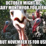 Turkeys | OCTOBER MIGHT BE SCARY MONTH FOR YOU JERKS, BUT NOVEMBER IS FOR US! | image tagged in turkeys | made w/ Imgflip meme maker