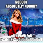 Mariah Carey Christmas | NOBODY
ABSOLUTELY NOBODY; aLL i WaNt FoR cHriStMaS iS yOuUuUuUUuUuUUu | image tagged in mariah carey christmas | made w/ Imgflip meme maker