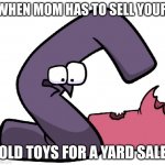 G Form alphabet lore not finding a reason to live | WHEN MOM HAS TO SELL YOUR; OLD TOYS FOR A YARD SALE | image tagged in g form alphabet lore not finding a reason to live | made w/ Imgflip meme maker