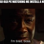 I'm tired boss | MY 13 YEAR OLD PC WATCHING ME INSTALL A NEW GAME | image tagged in i'm tired boss,memes,funny | made w/ Imgflip meme maker