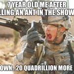 US Army Soldier yelling radio iraq war | 7 YEAR OLD ME AFTER KILLING AN ANT IN THE SHOWER; ONE DOWN...20 QUADRILLION MORE TO GO | image tagged in us army soldier yelling radio iraq war | made w/ Imgflip meme maker