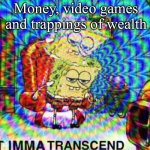 Transcendence | Money, video games and trappings of wealth | image tagged in ight imma transcend,transcendence,money,games | made w/ Imgflip meme maker