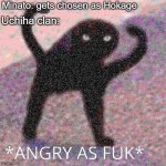 The Uchiha in a Nutshell | Minato: gets chosen as Hokage; Uchiha clan: | image tagged in angry as fuk | made w/ Imgflip meme maker