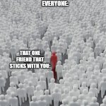 ... | EVERYONE:; THAT ONE FRIEND THAT STICKS WITH YOU: | image tagged in crowd with different person,friends,life,memes,wholesome,crowd | made w/ Imgflip meme maker